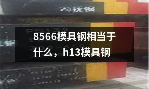 8566模具鋼相當于什么，h13模具鋼