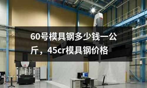 60號模具鋼多少錢一公斤,45cr模具鋼價格