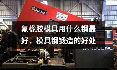 氟橡膠模具用什么鋼最好,模具鋼鍛造的好處