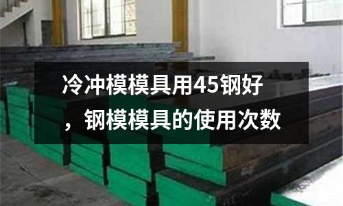 冷沖模模具用45鋼好，鋼模模具的使用次數