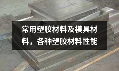 常用塑膠材料及模具材料,各種塑膠材料性能