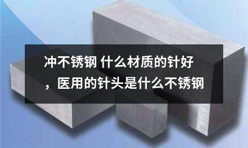 沖不銹鋼 什么材質(zhì)的針好,醫(yī)用的針頭是什么不銹鋼