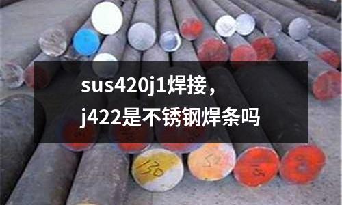 sus420j1焊接，j422是不銹鋼焊條嗎