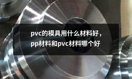 pvc的模具用什么材料好，pp材料和pvc材料哪個(gè)好
