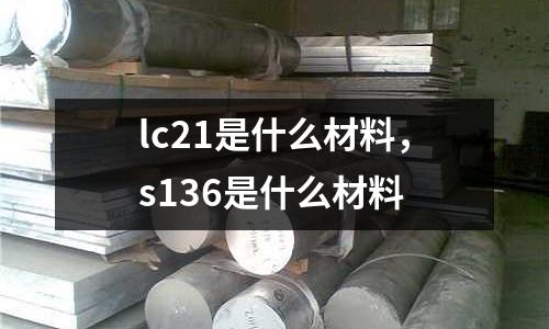lc21是什么材料，s136是什么材料