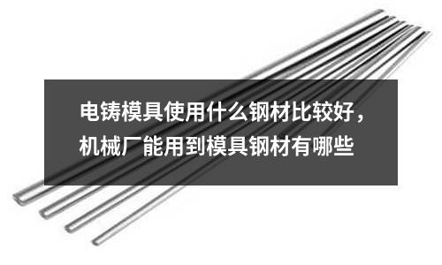 電鑄模具使用什么鋼材比較好，機械廠能用到模具鋼材有哪些