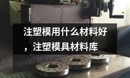 注塑模用什么材料好,注塑模具材料庫