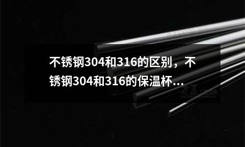 不銹鋼304和316的區別，不銹鋼304和316的保溫杯哪個好