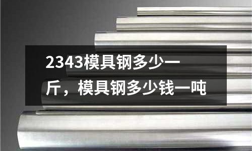 2343模具鋼多少一斤,模具鋼多少錢一噸