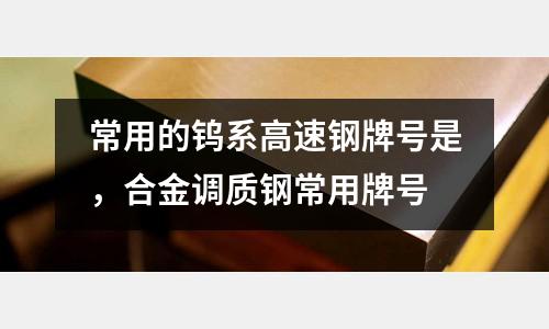 常用的鎢系高速鋼牌號是,合金調質鋼常用牌號