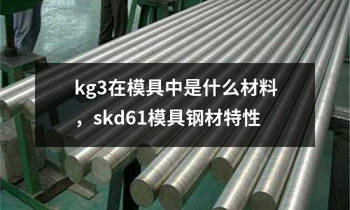 kg3在模具中是什么材料，skd61模具鋼材特性