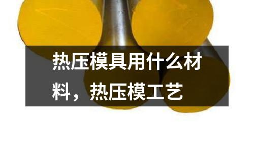 熱壓模具用什么材料,熱壓模工藝