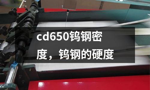 cd650鎢鋼密度，鎢鋼的硬度