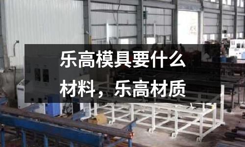 樂高模具要什么材料,樂高材質