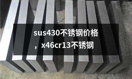 sus430不銹鋼價格，x46cr13不銹鋼