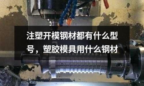 注塑開模鋼材都有什么型號,塑膠模具用什么鋼材