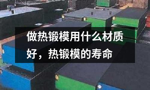 做熱鍛模用什么材質好，熱鍛模的壽命