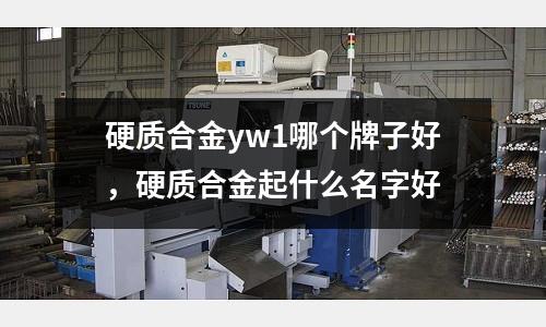 硬質合金yw1哪個牌子好，硬質合金起什么名字好