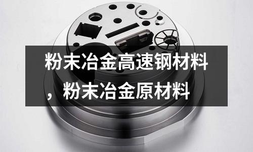 粉末冶金高速鋼材料,粉末冶金原材料