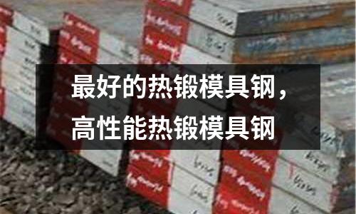 最好的熱鍛模具鋼,高性能熱鍛模具鋼