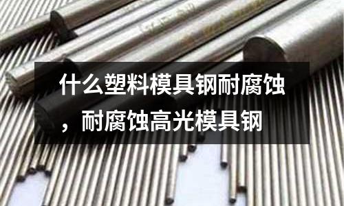 什么塑料模具鋼耐腐蝕,耐腐蝕高光模具鋼