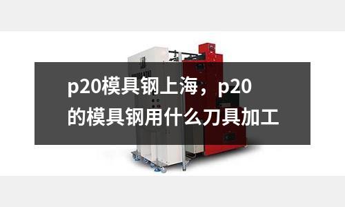 p20模具鋼上海,p20的模具鋼用什么刀具加工