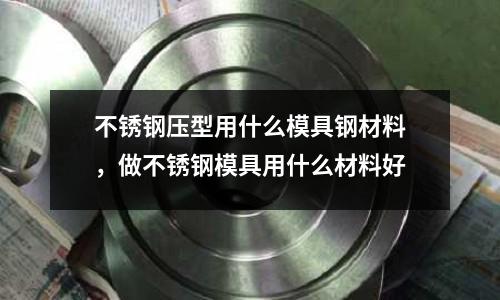 不銹鋼壓型用什么模具鋼材料,做不銹鋼模具用什么材料好