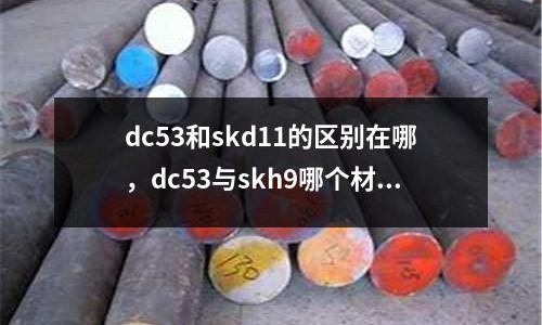 dc53和skd11的區(qū)別在哪，dc53與skh9哪個(gè)材料好