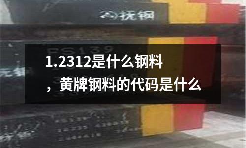 1.2312是什么鋼料,黃牌鋼料的代碼是什么
