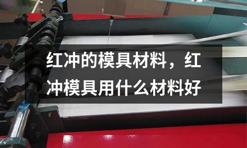 紅沖的模具材料,紅沖模具用什么材料好