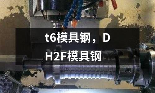 t6模具鋼,DH2F模具鋼
