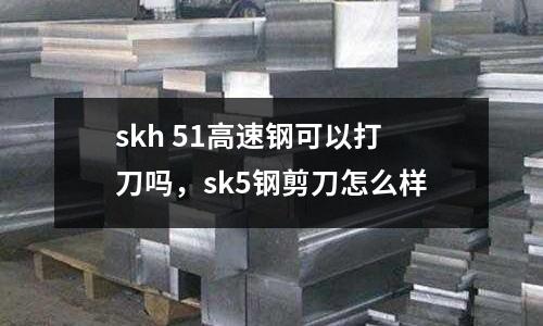 skh 51高速鋼可以打刀嗎,sk5鋼剪刀怎么樣