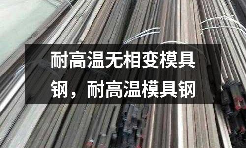 耐高溫無相變模具鋼,耐高溫模具鋼