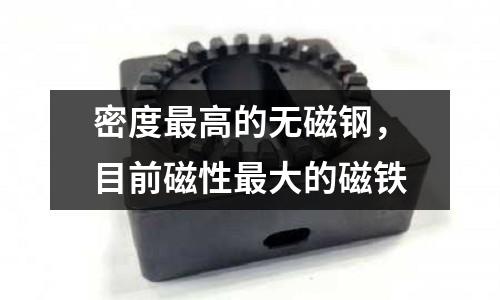 密度最高的無(wú)磁鋼，目前磁性最大的磁鐵