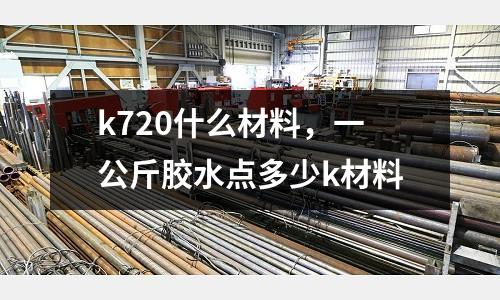 k720什么材料,一公斤膠水點多少k材料