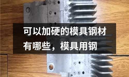 可以加硬的模具鋼材有哪些,模具用鋼