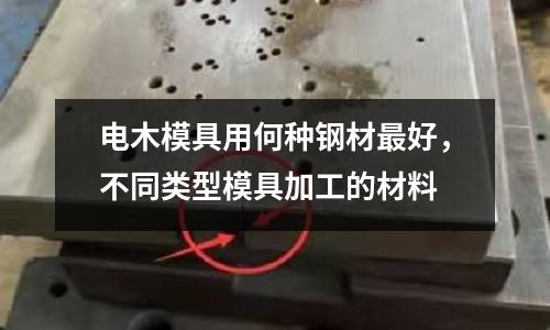電木模具用何種鋼材最好,不同類型模具加工的材料
