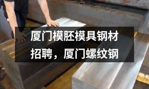廈門模胚模具鋼材招聘,廈門螺紋鋼