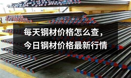 每天鋼材價(jià)格怎么查，今日鋼材價(jià)格最新行情