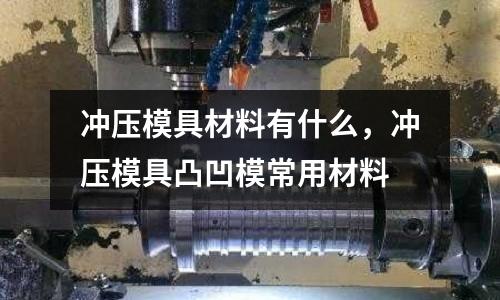 沖壓模具材料有什么,沖壓模具凸凹模常用材料