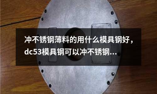 沖不銹鋼薄料的用什么模具鋼好,dc53模具鋼可以沖不銹鋼么