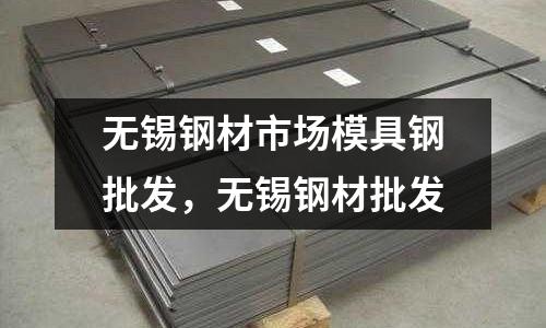 無錫鋼材市場模具鋼批發(fā),無錫鋼材批發(fā)