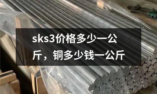 sks3價(jià)格多少一公斤,銅多少錢一公斤
