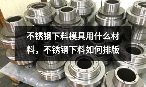 不銹鋼下料模具用什么材料,不銹鋼下料如何排版