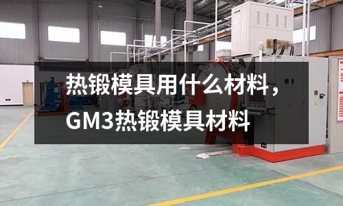 熱鍛模具用什么材料，GM3熱鍛模具材料