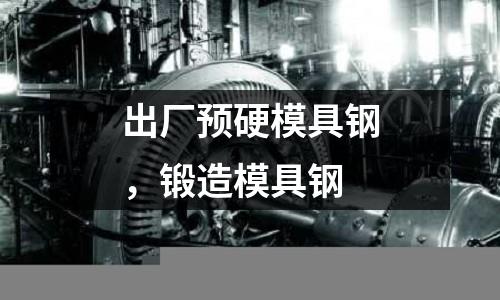 出廠預硬模具鋼,鍛造模具鋼