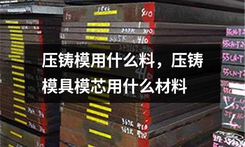 壓鑄模用什么料，壓鑄模具模芯用什么材料