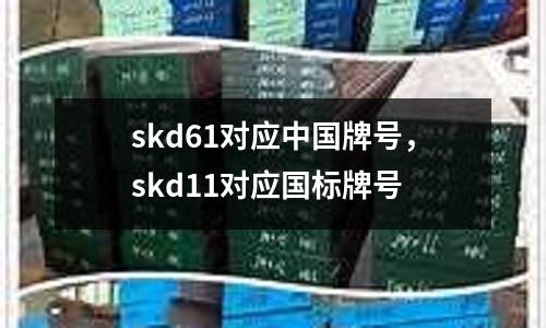 skd61對應中國牌號，skd11對應國標牌號