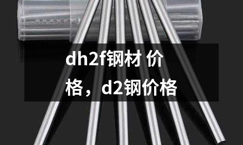 dh2f鋼材 價格,d2鋼價格