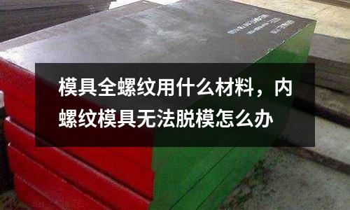 模具全螺紋用什么材料,內螺紋模具無法脫模怎么辦